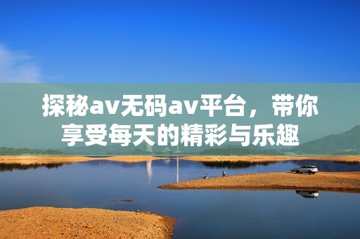 探秘av无码av平台，带你享受每天的精彩与乐趣