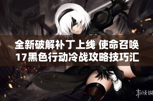 全新破解补丁上线 使命召唤17黑色行动冷战攻略技巧汇总分享