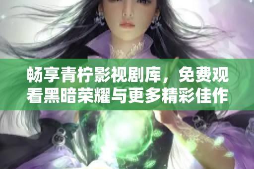 畅享青柠影视剧库，免费观看黑暗荣耀与更多精彩佳作