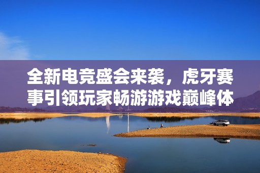 全新电竞盛会来袭，虎牙赛事引领玩家畅游游戏巅峰体验