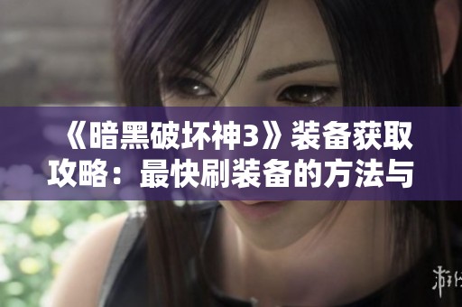 《暗黑破坏神3》装备获取攻略：最快刷装备的方法与技巧解析