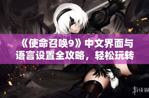 《使命召唤9》中文界面与语言设置全攻略，轻松玩转游戏体验