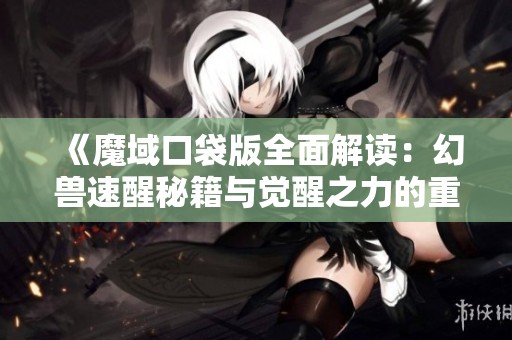 《魔域口袋版全面解读：幻兽速醒秘籍与觉醒之力的重要性》