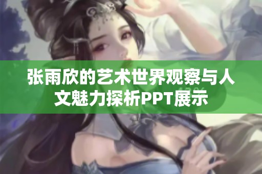 张雨欣的艺术世界观察与人文魅力探析PPT展示