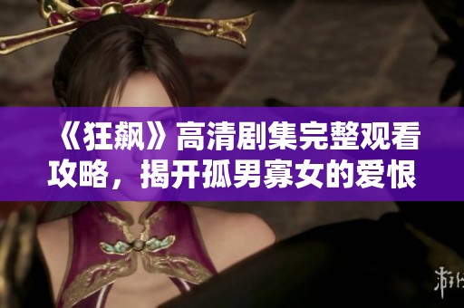 《狂飙》高清剧集完整观看攻略，揭开孤男寡女的爱恨情仇