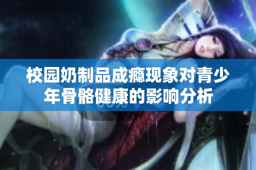 校园奶制品成瘾现象对青少年骨骼健康的影响分析
