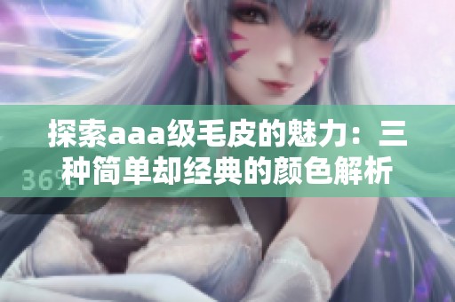 探索aaa级毛皮的魅力：三种简单却经典的颜色解析