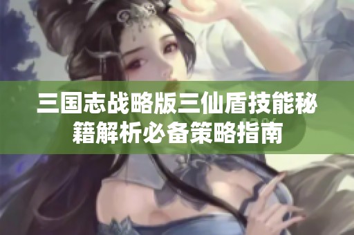 三国志战略版三仙盾技能秘籍解析必备策略指南