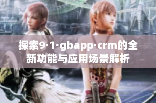 探索9·1·gbapp·crm的全新功能与应用场景解析