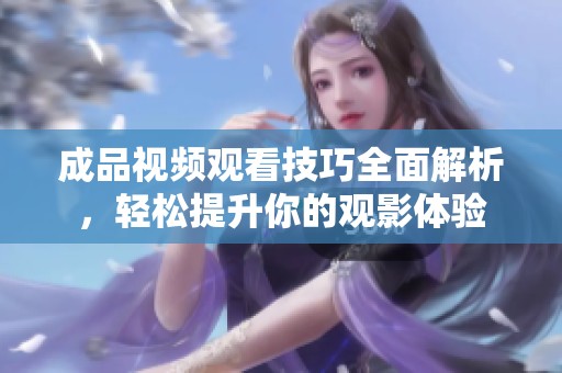 成品视频观看技巧全面解析，轻松提升你的观影体验
