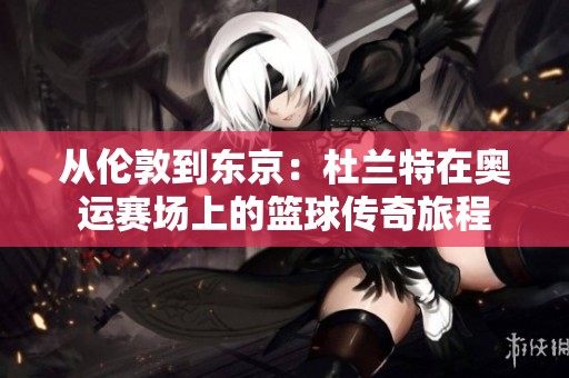 从伦敦到东京：杜兰特在奥运赛场上的篮球传奇旅程