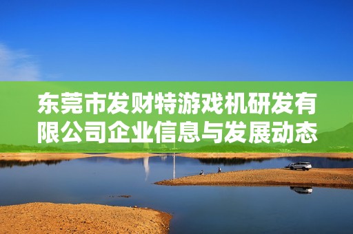 东莞市发财特游戏机研发有限公司企业信息与发展动态分析