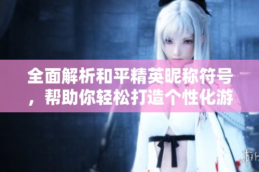 全面解析和平精英昵称符号，帮助你轻松打造个性化游戏ID指南