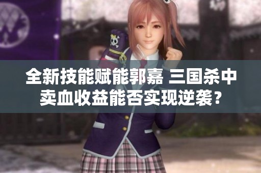 全新技能赋能郭嘉 三国杀中卖血收益能否实现逆袭？