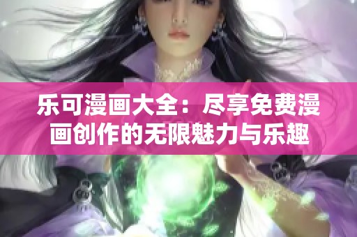 乐可漫画大全：尽享免费漫画创作的无限魅力与乐趣