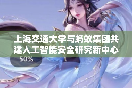 上海交通大学与蚂蚁集团共建人工智能安全研究新中心探索科技未来
