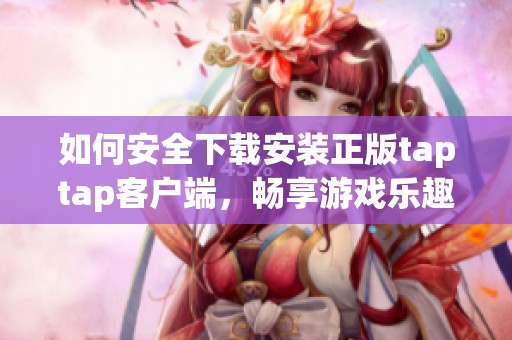 如何安全下载安装正版taptap客户端，畅享游戏乐趣