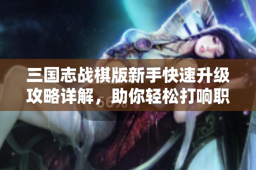 三国志战棋版新手快速升级攻略详解，助你轻松打响职业生涯第一战