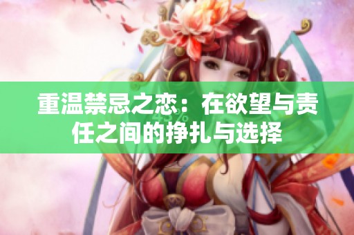 重温禁忌之恋：在欲望与责任之间的挣扎与选择