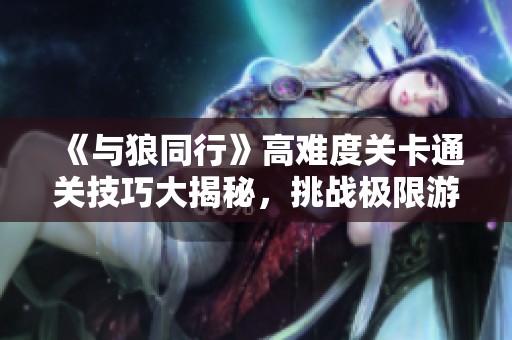 《与狼同行》高难度关卡通关技巧大揭秘，挑战极限游戏体验！