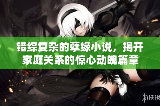 错综复杂的孽缘小说，揭开家庭关系的惊心动魄篇章