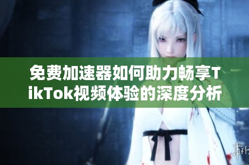 免费加速器如何助力畅享TikTok视频体验的深度分析与建议