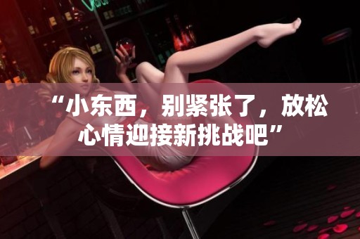 “小东西，别紧张了，放松心情迎接新挑战吧”
