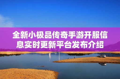 全新小极品传奇手游开服信息实时更新平台发布介绍