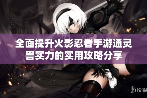 全面提升火影忍者手游通灵兽实力的实用攻略分享