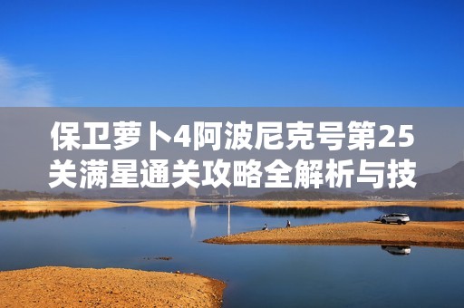 保卫萝卜4阿波尼克号第25关满星通关攻略全解析与技巧分享