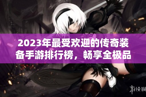 2023年最受欢迎的传奇装备手游排行榜，畅享全极品传奇体验