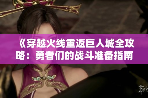 《穿越火线重返巨人城全攻略：勇者们的战斗准备指南》