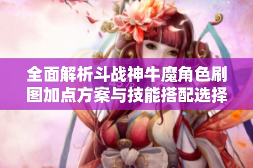 全面解析斗战神牛魔角色刷图加点方案与技能搭配选择