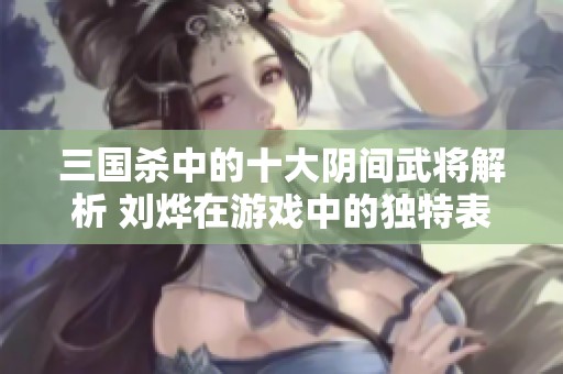 三国杀中的十大阴间武将解析 刘烨在游戏中的独特表现