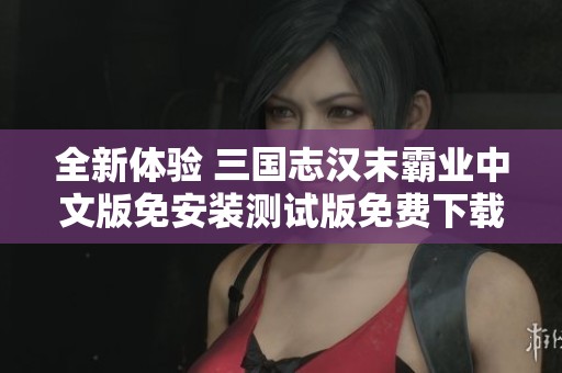 全新体验 三国志汉末霸业中文版免安装测试版免费下载与评测分享