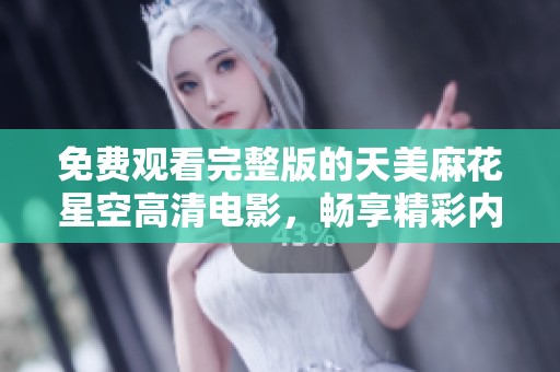 免费观看完整版的天美麻花星空高清电影，畅享精彩内容