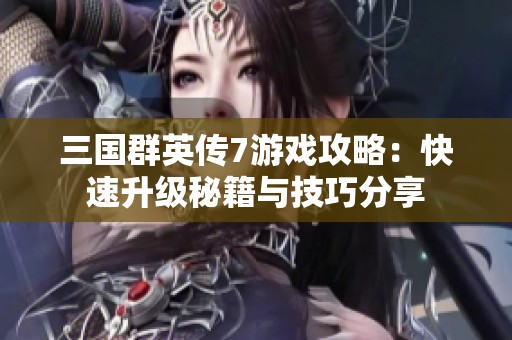 三国群英传7游戏攻略：快速升级秘籍与技巧分享