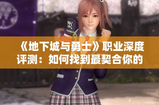 《地下城与勇士》职业深度评测：如何找到最契合你的游戏风格？