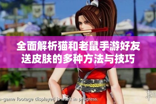 全面解析猫和老鼠手游好友送皮肤的多种方法与技巧