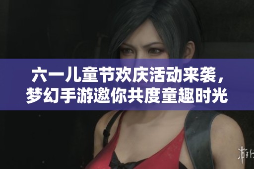 六一儿童节欢庆活动来袭，梦幻手游邀你共度童趣时光！