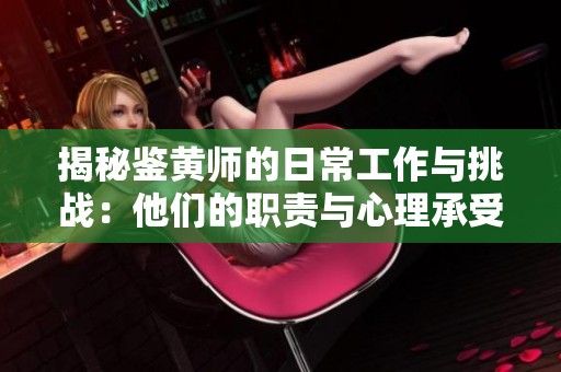 揭秘鉴黄师的日常工作与挑战：他们的职责与心理承受力