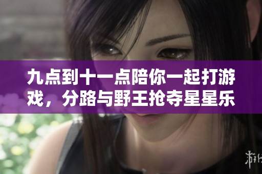 九点到十一点陪你一起打游戏，分路与野王抢夺星星乐趣无限