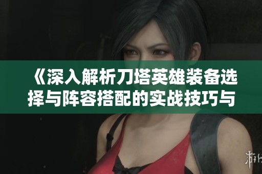 《深入解析刀塔英雄装备选择与阵容搭配的实战技巧与策略》