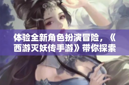 体验全新角色扮演冒险，《西游灭妖传手游》带你探索梦幻西游的魅力世界