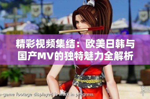 精彩视频集结：欧美日韩与国产MV的独特魅力全解析