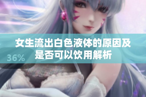 女生流出白色液体的原因及是否可以饮用解析