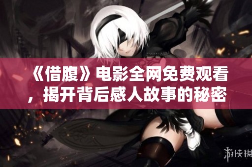 《借腹》电影全网免费观看，揭开背后感人故事的秘密