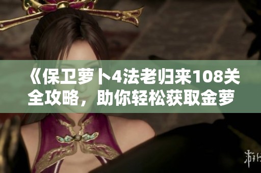 《保卫萝卜4法老归来108关全攻略，助你轻松获取金萝卜道具》