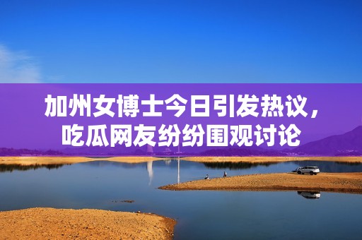 加州女博士今日引发热议，吃瓜网友纷纷围观讨论