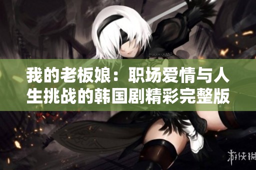 我的老板娘：职场爱情与人生挑战的韩国剧精彩完整版
